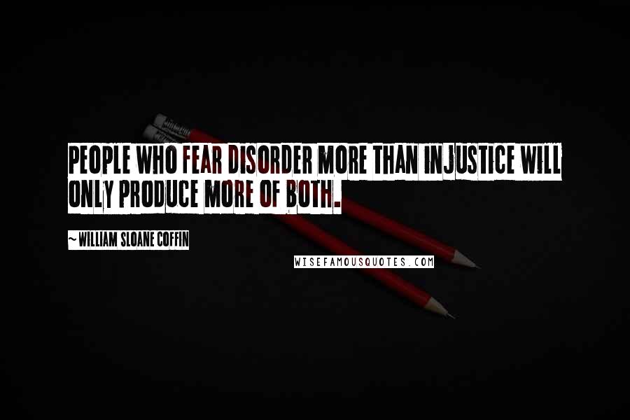 William Sloane Coffin Quotes: People who fear disorder more than injustice will only produce more of both.