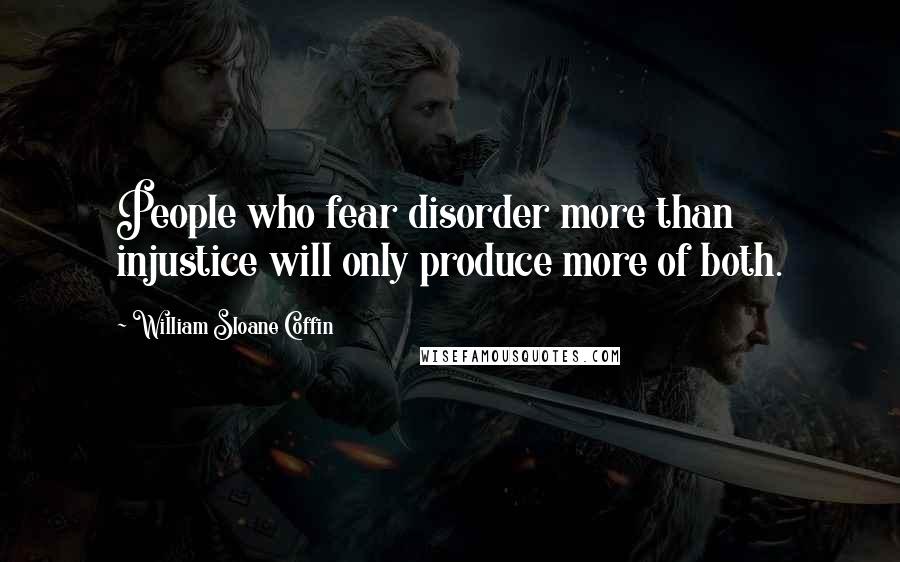 William Sloane Coffin Quotes: People who fear disorder more than injustice will only produce more of both.