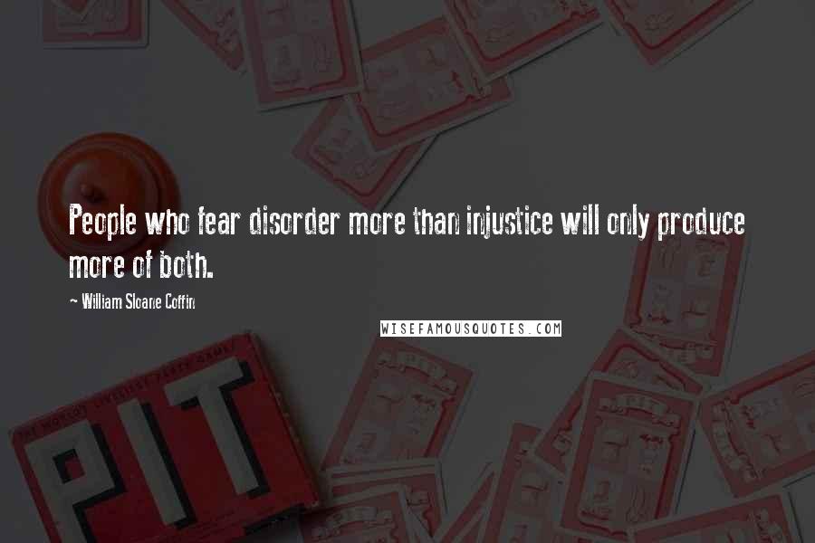 William Sloane Coffin Quotes: People who fear disorder more than injustice will only produce more of both.