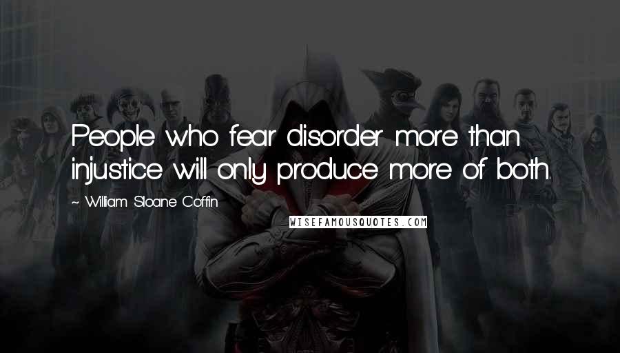 William Sloane Coffin Quotes: People who fear disorder more than injustice will only produce more of both.