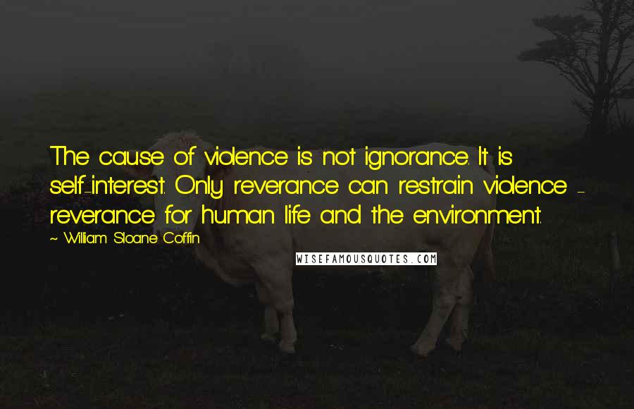 William Sloane Coffin Quotes: The cause of violence is not ignorance. It is self-interest. Only reverance can restrain violence - reverance for human life and the environment.