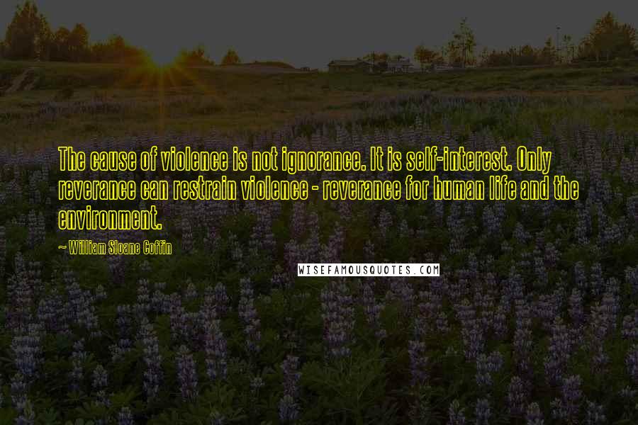 William Sloane Coffin Quotes: The cause of violence is not ignorance. It is self-interest. Only reverance can restrain violence - reverance for human life and the environment.