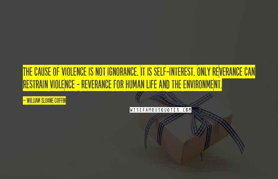 William Sloane Coffin Quotes: The cause of violence is not ignorance. It is self-interest. Only reverance can restrain violence - reverance for human life and the environment.