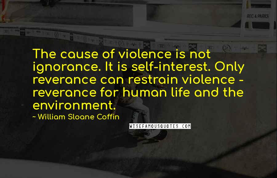 William Sloane Coffin Quotes: The cause of violence is not ignorance. It is self-interest. Only reverance can restrain violence - reverance for human life and the environment.