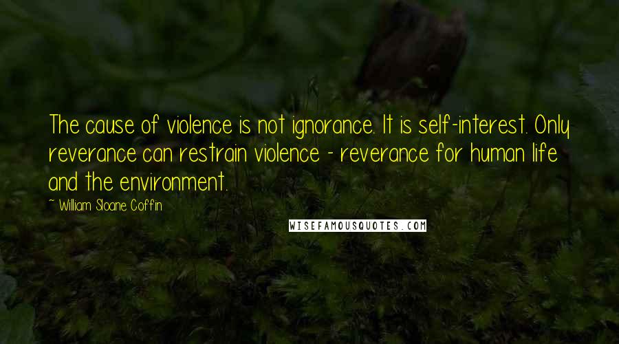 William Sloane Coffin Quotes: The cause of violence is not ignorance. It is self-interest. Only reverance can restrain violence - reverance for human life and the environment.