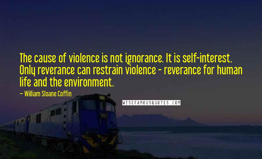 William Sloane Coffin Quotes: The cause of violence is not ignorance. It is self-interest. Only reverance can restrain violence - reverance for human life and the environment.