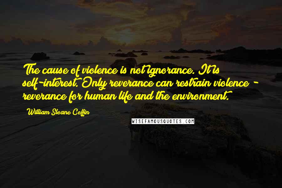 William Sloane Coffin Quotes: The cause of violence is not ignorance. It is self-interest. Only reverance can restrain violence - reverance for human life and the environment.