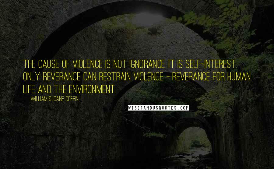 William Sloane Coffin Quotes: The cause of violence is not ignorance. It is self-interest. Only reverance can restrain violence - reverance for human life and the environment.