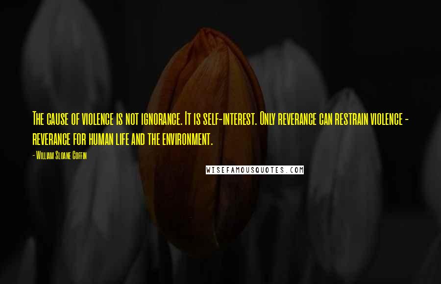 William Sloane Coffin Quotes: The cause of violence is not ignorance. It is self-interest. Only reverance can restrain violence - reverance for human life and the environment.