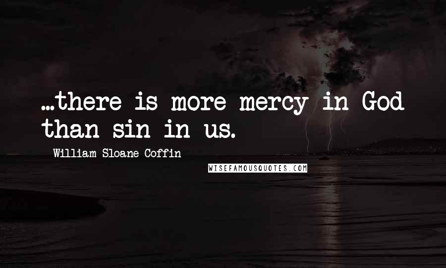 William Sloane Coffin Quotes: ...there is more mercy in God than sin in us.