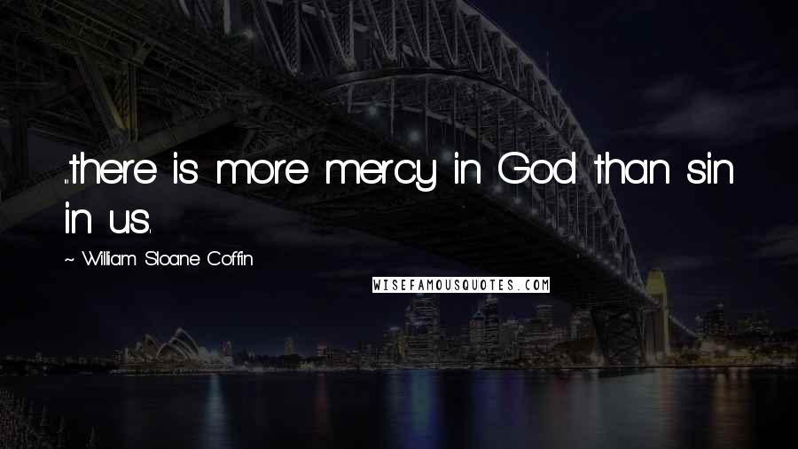 William Sloane Coffin Quotes: ...there is more mercy in God than sin in us.