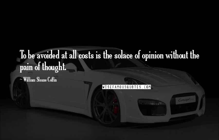 William Sloane Coffin Quotes: To be avoided at all costs is the solace of opinion without the pain of thought.