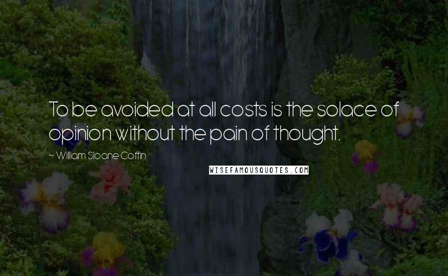 William Sloane Coffin Quotes: To be avoided at all costs is the solace of opinion without the pain of thought.