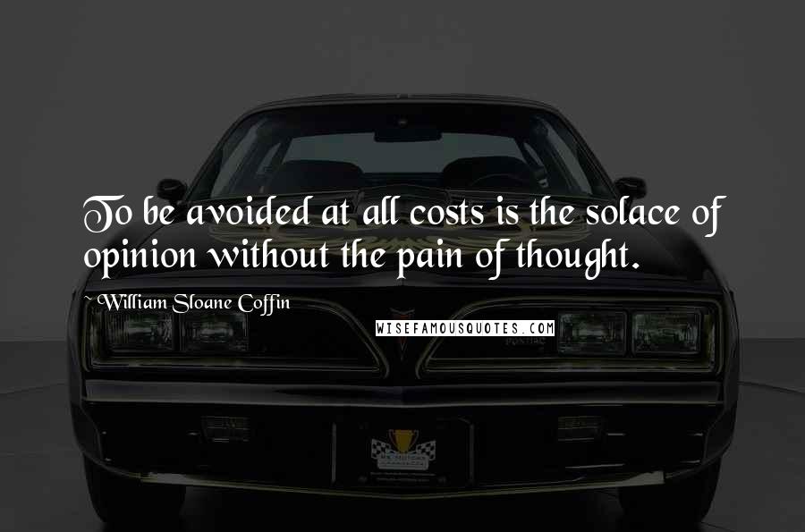 William Sloane Coffin Quotes: To be avoided at all costs is the solace of opinion without the pain of thought.