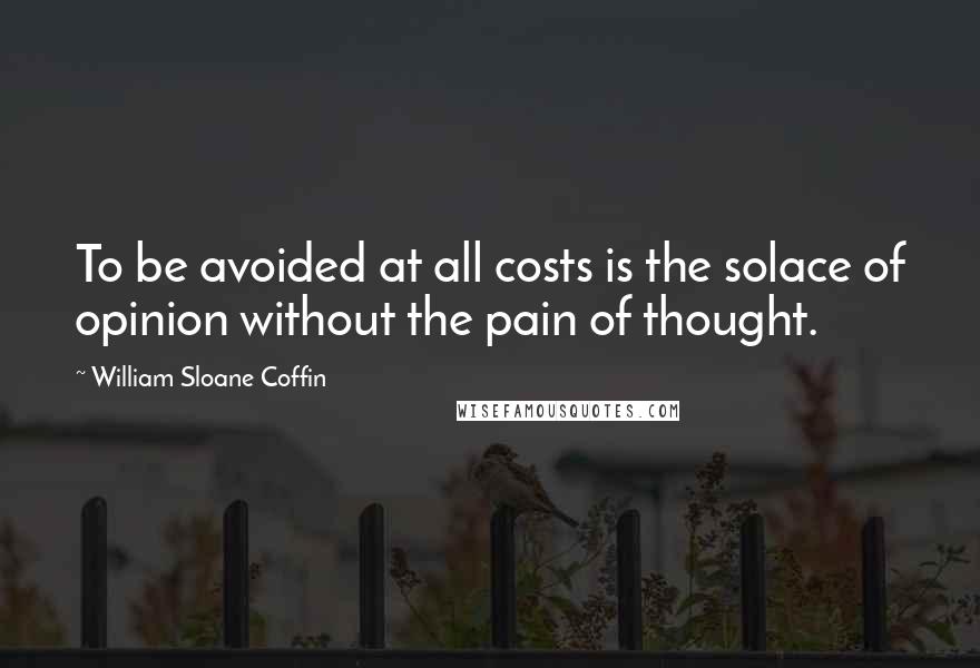 William Sloane Coffin Quotes: To be avoided at all costs is the solace of opinion without the pain of thought.