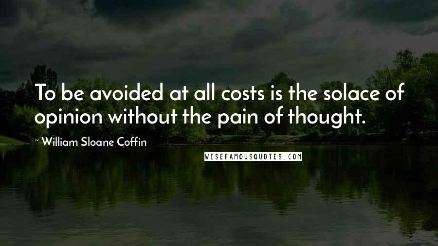 William Sloane Coffin Quotes: To be avoided at all costs is the solace of opinion without the pain of thought.