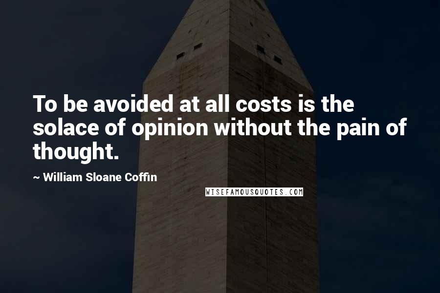 William Sloane Coffin Quotes: To be avoided at all costs is the solace of opinion without the pain of thought.