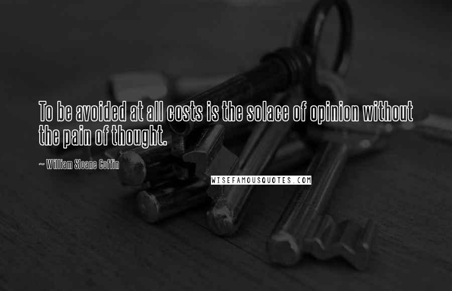 William Sloane Coffin Quotes: To be avoided at all costs is the solace of opinion without the pain of thought.