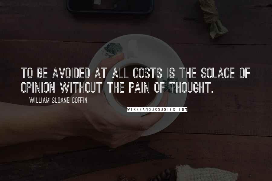 William Sloane Coffin Quotes: To be avoided at all costs is the solace of opinion without the pain of thought.