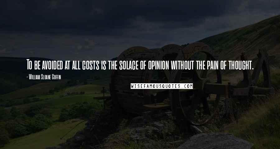 William Sloane Coffin Quotes: To be avoided at all costs is the solace of opinion without the pain of thought.