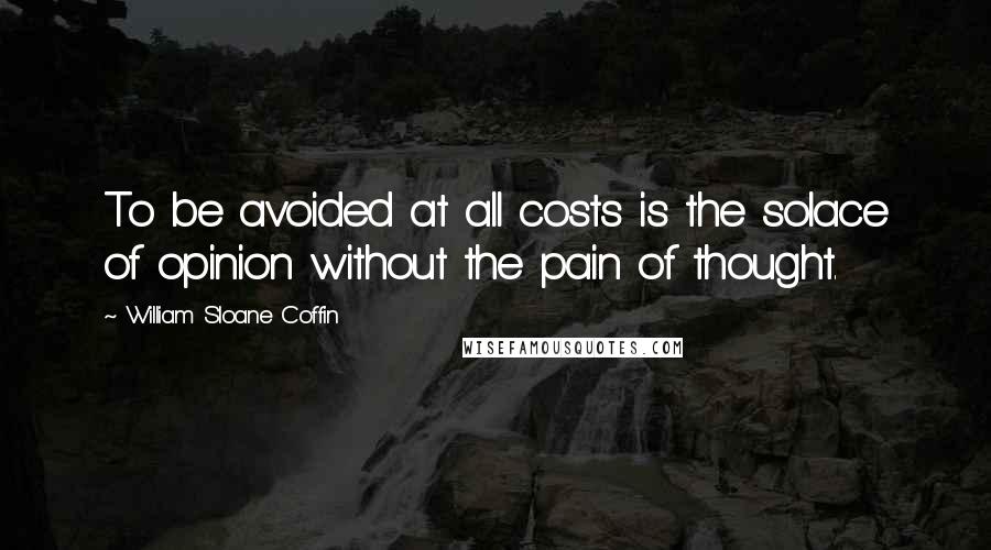 William Sloane Coffin Quotes: To be avoided at all costs is the solace of opinion without the pain of thought.