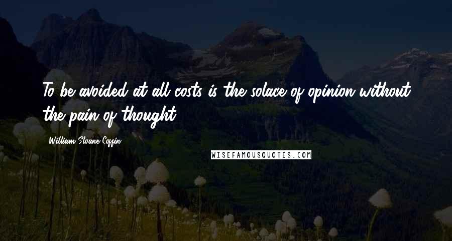 William Sloane Coffin Quotes: To be avoided at all costs is the solace of opinion without the pain of thought.