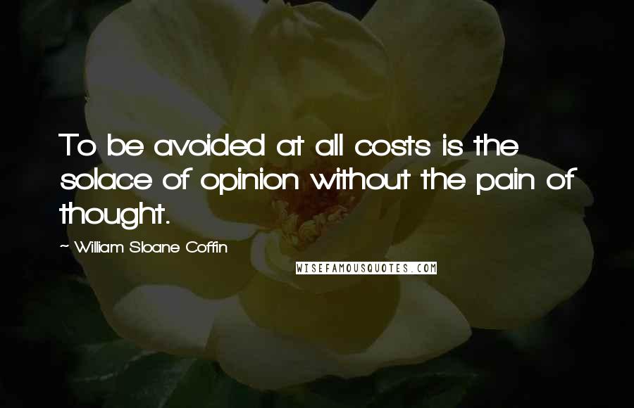 William Sloane Coffin Quotes: To be avoided at all costs is the solace of opinion without the pain of thought.