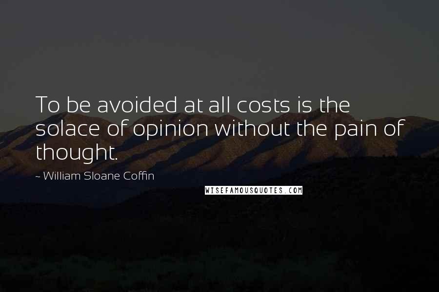 William Sloane Coffin Quotes: To be avoided at all costs is the solace of opinion without the pain of thought.