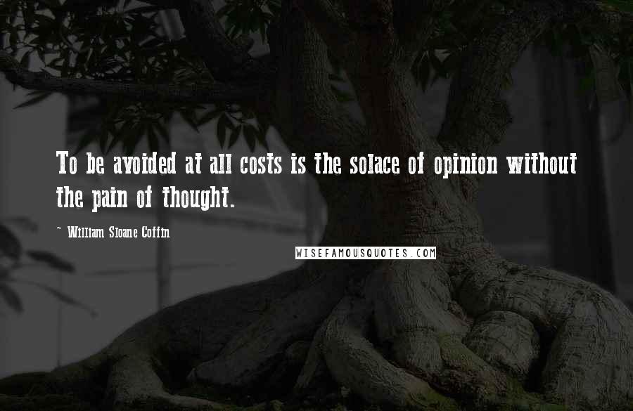 William Sloane Coffin Quotes: To be avoided at all costs is the solace of opinion without the pain of thought.
