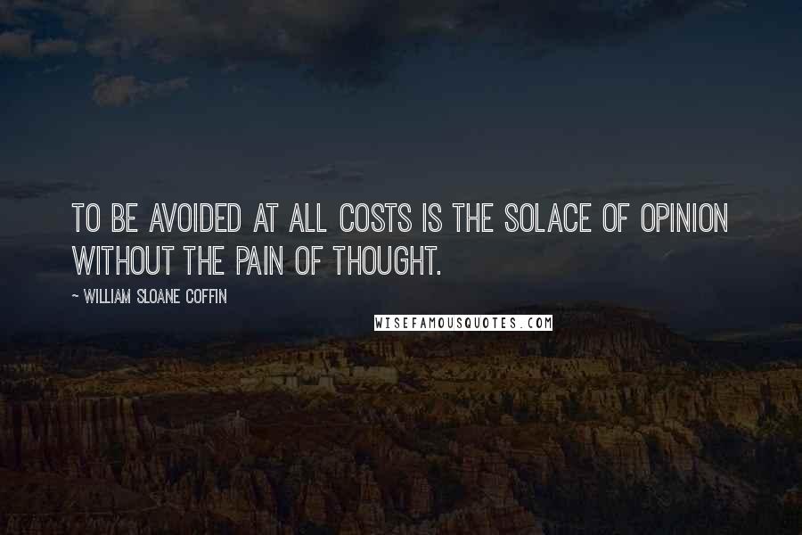 William Sloane Coffin Quotes: To be avoided at all costs is the solace of opinion without the pain of thought.