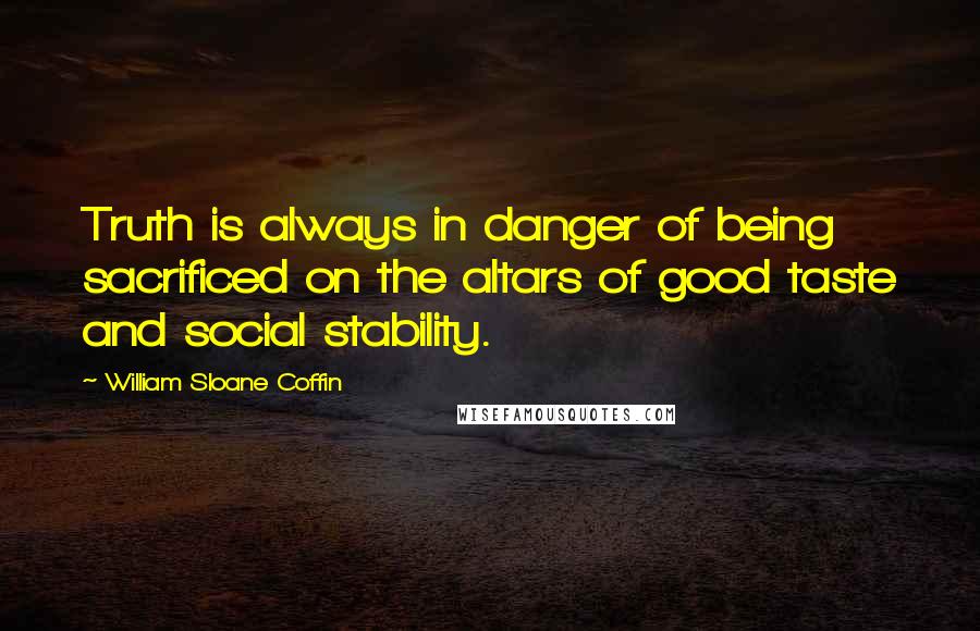 William Sloane Coffin Quotes: Truth is always in danger of being sacrificed on the altars of good taste and social stability.