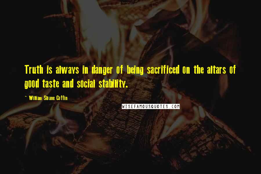 William Sloane Coffin Quotes: Truth is always in danger of being sacrificed on the altars of good taste and social stability.