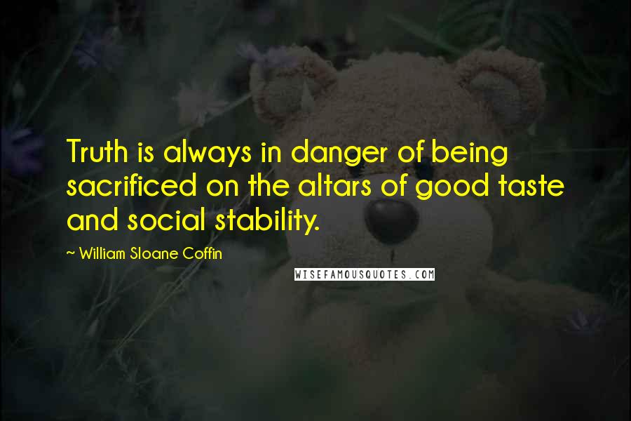 William Sloane Coffin Quotes: Truth is always in danger of being sacrificed on the altars of good taste and social stability.