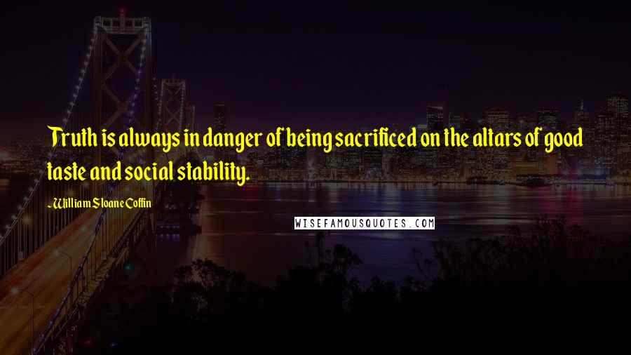 William Sloane Coffin Quotes: Truth is always in danger of being sacrificed on the altars of good taste and social stability.