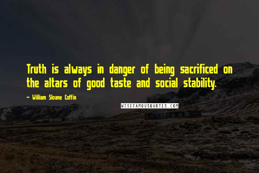 William Sloane Coffin Quotes: Truth is always in danger of being sacrificed on the altars of good taste and social stability.