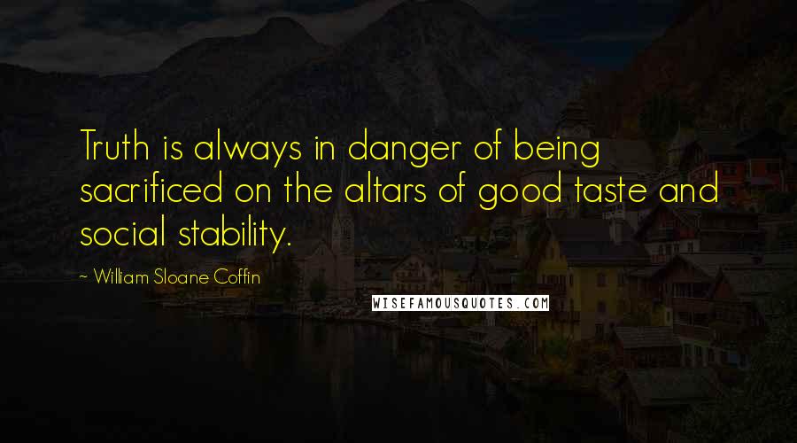 William Sloane Coffin Quotes: Truth is always in danger of being sacrificed on the altars of good taste and social stability.