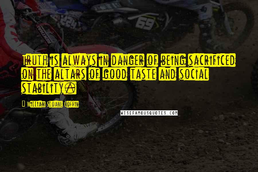 William Sloane Coffin Quotes: Truth is always in danger of being sacrificed on the altars of good taste and social stability.