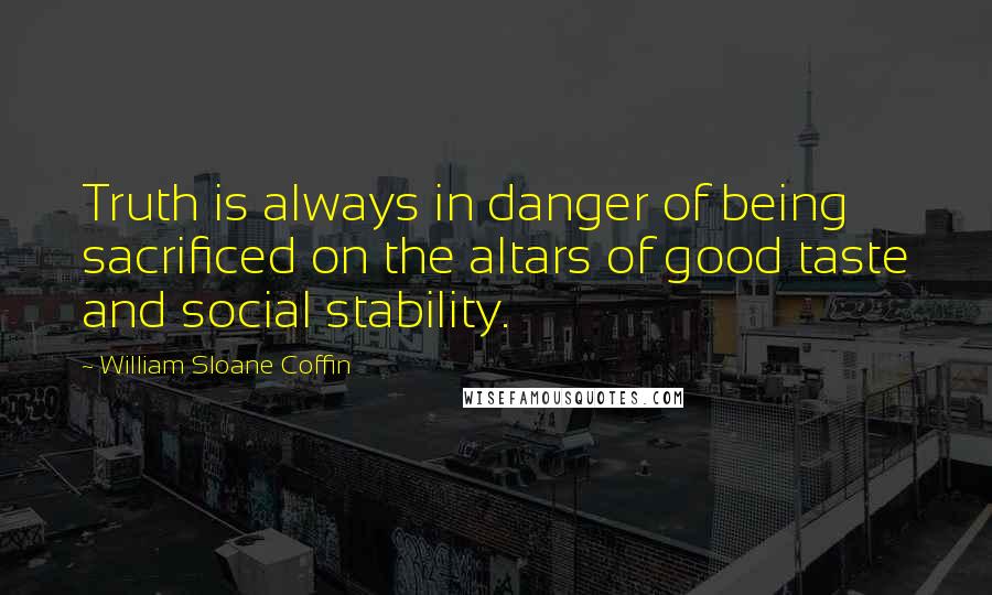 William Sloane Coffin Quotes: Truth is always in danger of being sacrificed on the altars of good taste and social stability.