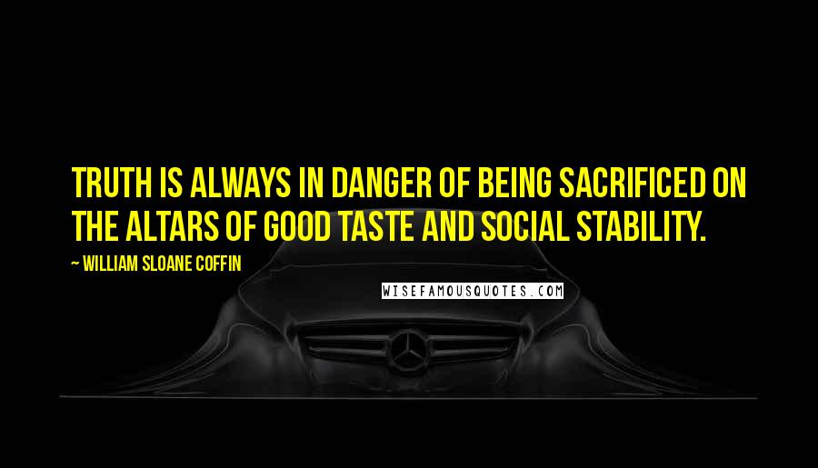 William Sloane Coffin Quotes: Truth is always in danger of being sacrificed on the altars of good taste and social stability.