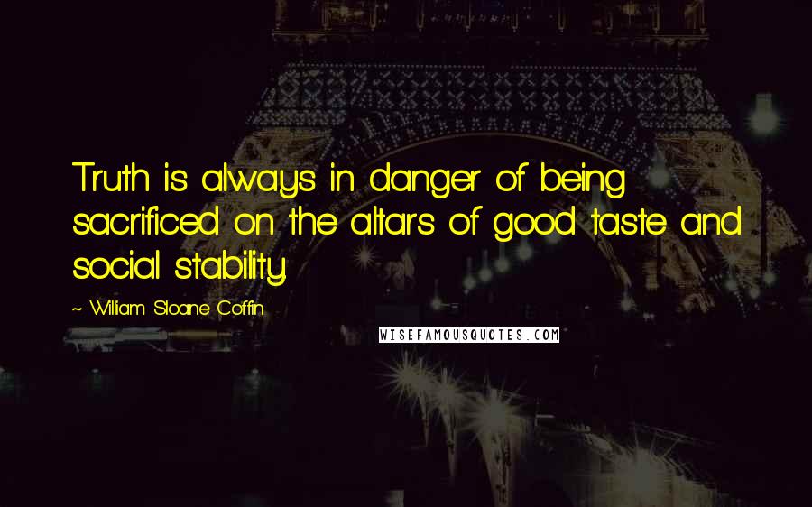 William Sloane Coffin Quotes: Truth is always in danger of being sacrificed on the altars of good taste and social stability.