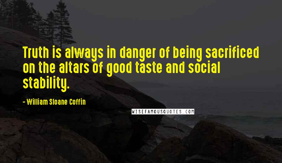 William Sloane Coffin Quotes: Truth is always in danger of being sacrificed on the altars of good taste and social stability.