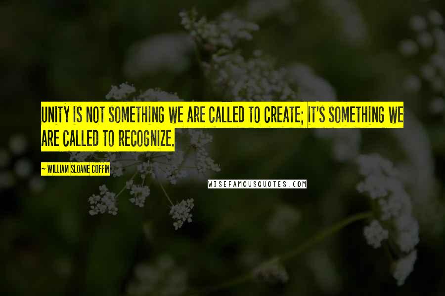 William Sloane Coffin Quotes: Unity is not something we are called to create; it's something we are called to recognize.