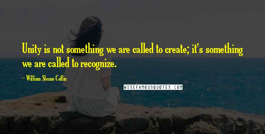 William Sloane Coffin Quotes: Unity is not something we are called to create; it's something we are called to recognize.