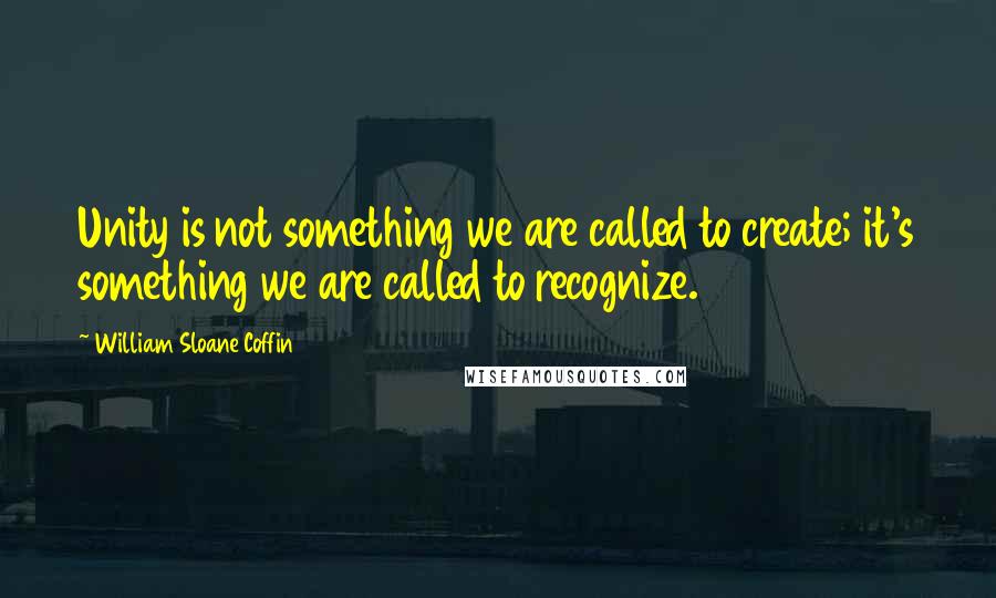 William Sloane Coffin Quotes: Unity is not something we are called to create; it's something we are called to recognize.