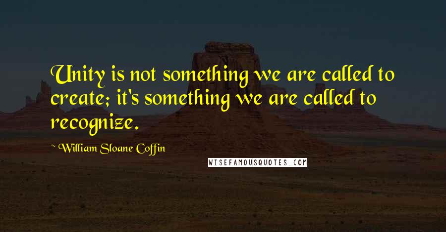 William Sloane Coffin Quotes: Unity is not something we are called to create; it's something we are called to recognize.
