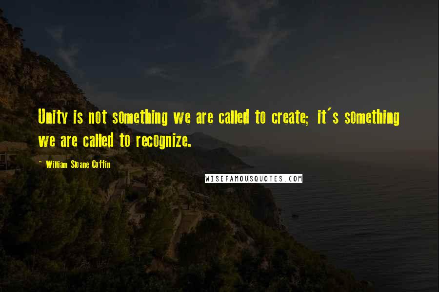 William Sloane Coffin Quotes: Unity is not something we are called to create; it's something we are called to recognize.