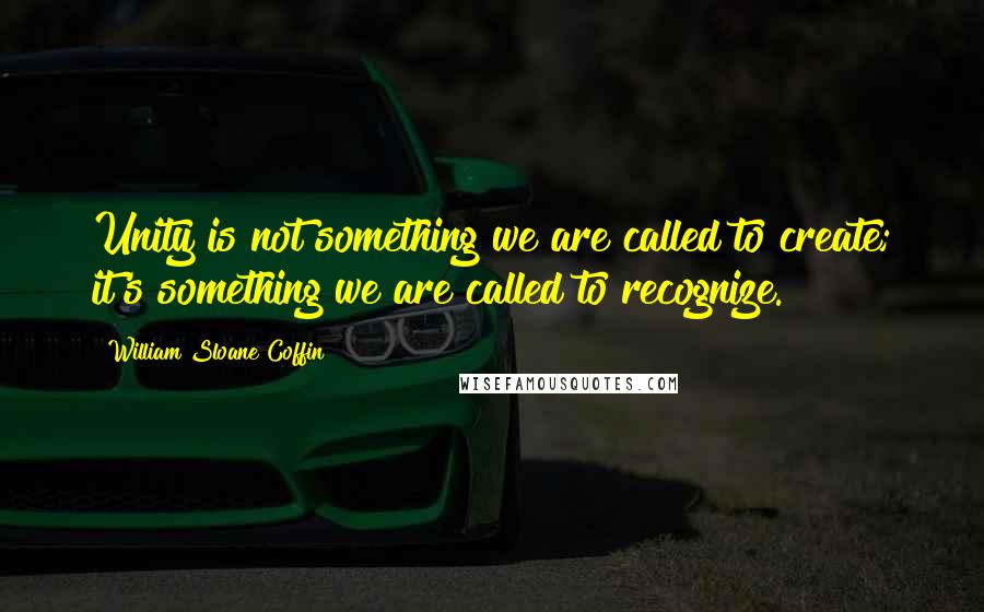 William Sloane Coffin Quotes: Unity is not something we are called to create; it's something we are called to recognize.