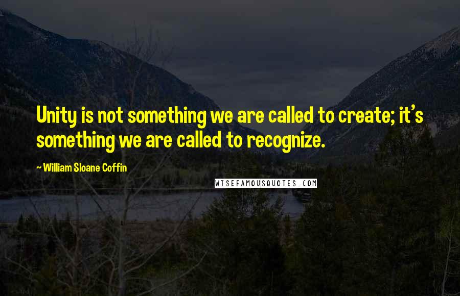 William Sloane Coffin Quotes: Unity is not something we are called to create; it's something we are called to recognize.