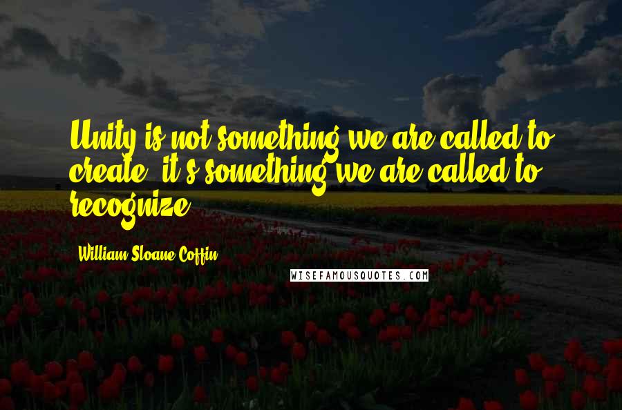 William Sloane Coffin Quotes: Unity is not something we are called to create; it's something we are called to recognize.