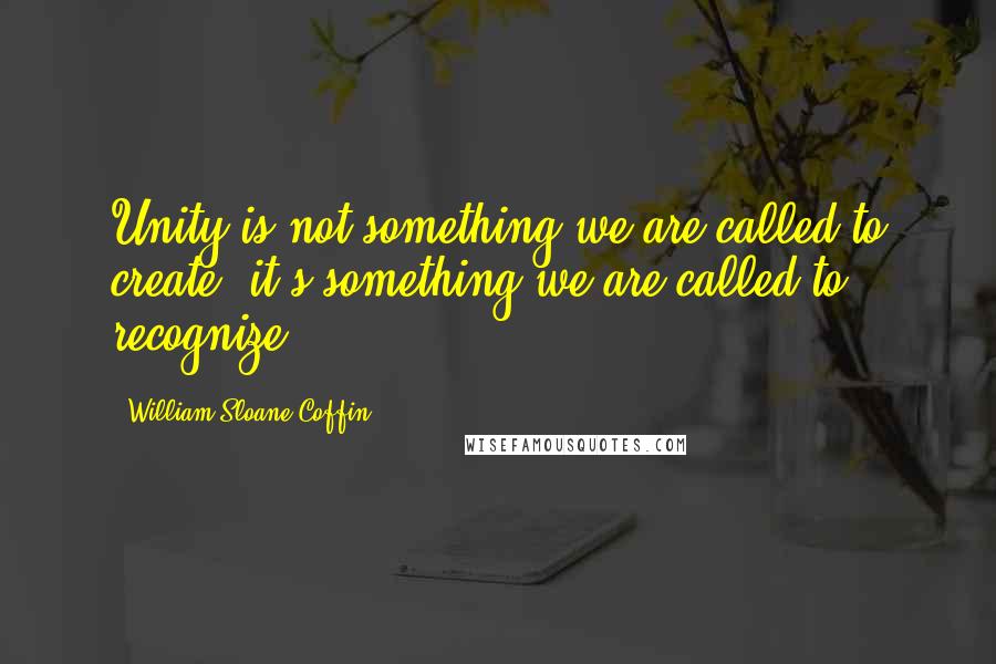 William Sloane Coffin Quotes: Unity is not something we are called to create; it's something we are called to recognize.